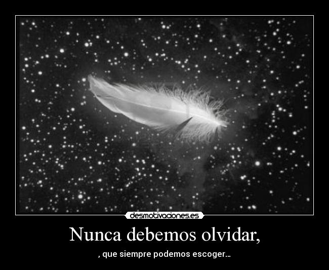 Nunca debemos olvidar, - , que siempre podemos escoger…