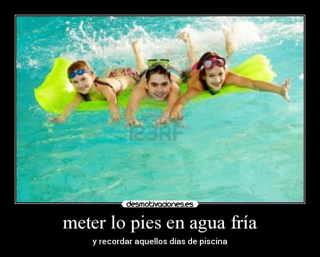 meter lo pies en agua fría - y recordar aquellos días de piscina