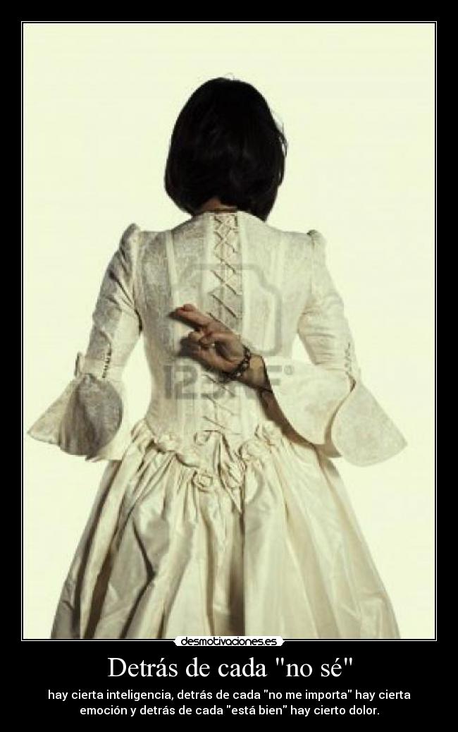 Detrás de cada no sé - hay cierta inteligencia, detrás de cada no me importa hay cierta
emoción y detrás de cada está bien hay cierto dolor.