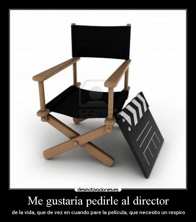 Me gustaría pedirle al director - de la vida, que de vez en cuando pare la película, que necesito un respiro