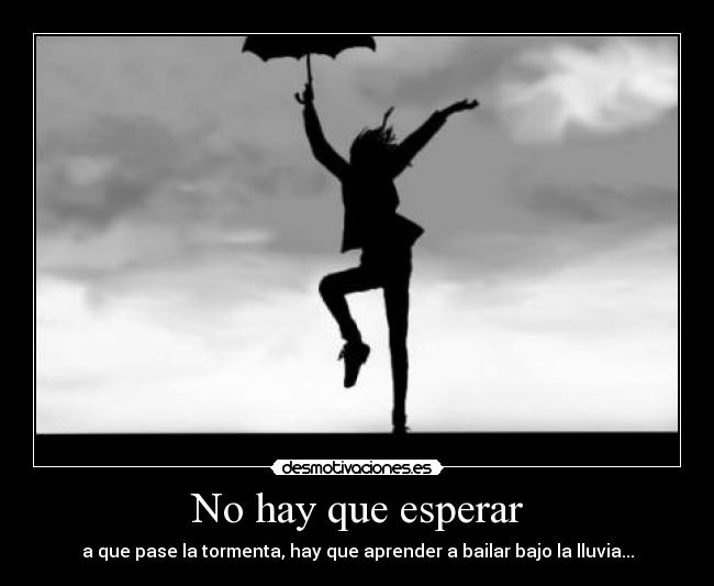 No hay que esperar - a que pase la tormenta, hay que aprender a bailar bajo la lluvia...