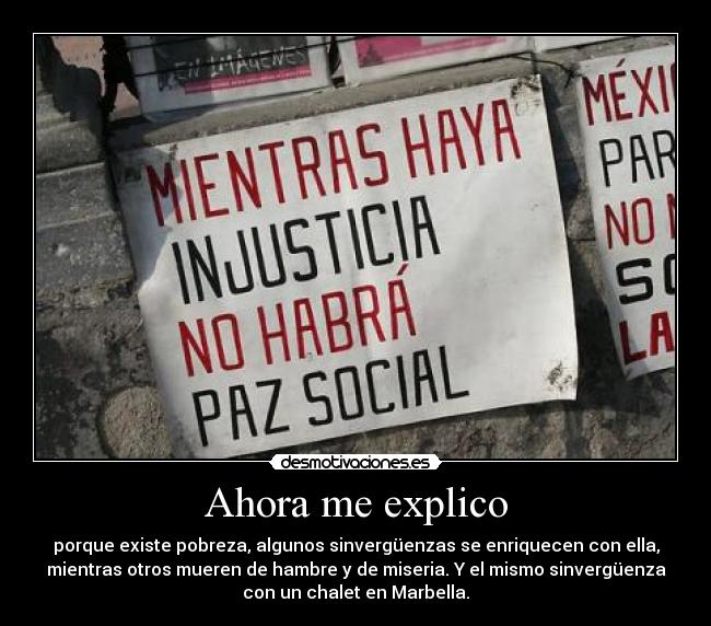 Ahora me explico - porque existe pobreza, algunos sinvergüenzas se enriquecen con ella,
mientras otros mueren de hambre y de miseria. Y el mismo sinvergüenza
con un chalet en Marbella.