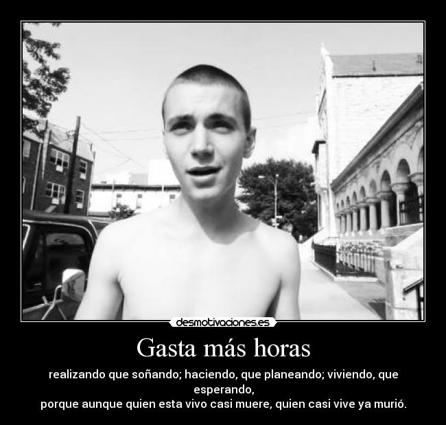 Gasta más horas - realizando que soñando; haciendo, que planeando; viviendo, que esperando,
porque aunque quien esta vivo casi muere, quien casi vive ya murió.