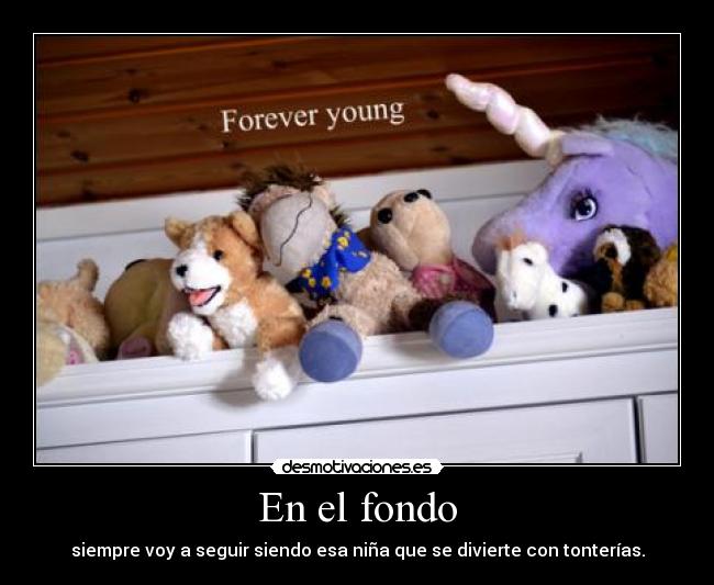 En el fondo - siempre voy a seguir siendo esa niña que se divierte con tonterías.