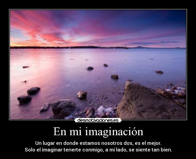 En mi imaginación - Un lugar en donde estamos nosotros dos, es el mejor.
Solo el imaginar tenerte conmigo, a mi lado, se siente tan bien.