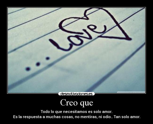 Creo que - Todo lo que necesitamos es solo amor.
Es la respuesta a muchas cosas, no mentiras, ni odio.. Tan solo amor.