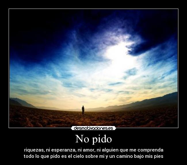 No pido - riquezas, ni esperanza, ni amor, ni alguien que me comprenda
todo lo que pido es el cielo sobre mi y un camino bajo mis pies