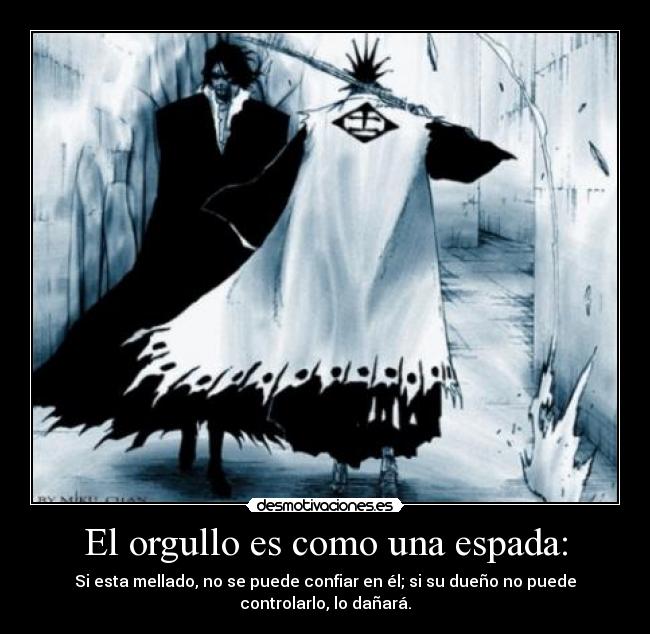 El orgullo es como una espada: - Si esta mellado, no se puede confiar en él; si su dueño no puede
controlarlo, lo dañará.