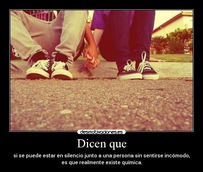 Dicen que - si se puede estar en silencio junto a una persona sin sentirse incómodo,
es que realmente existe química.