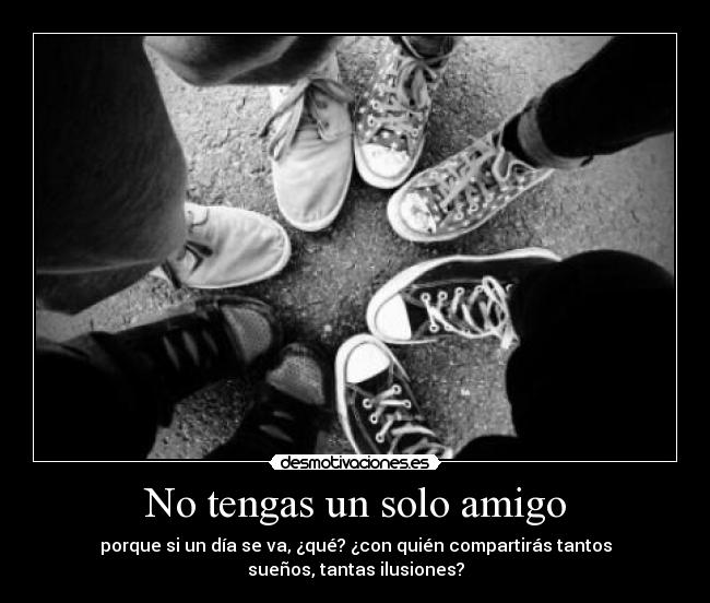 No tengas un solo amigo - porque si un día se va, ¿qué? ¿con quién compartirás tantos
sueños, tantas ilusiones?