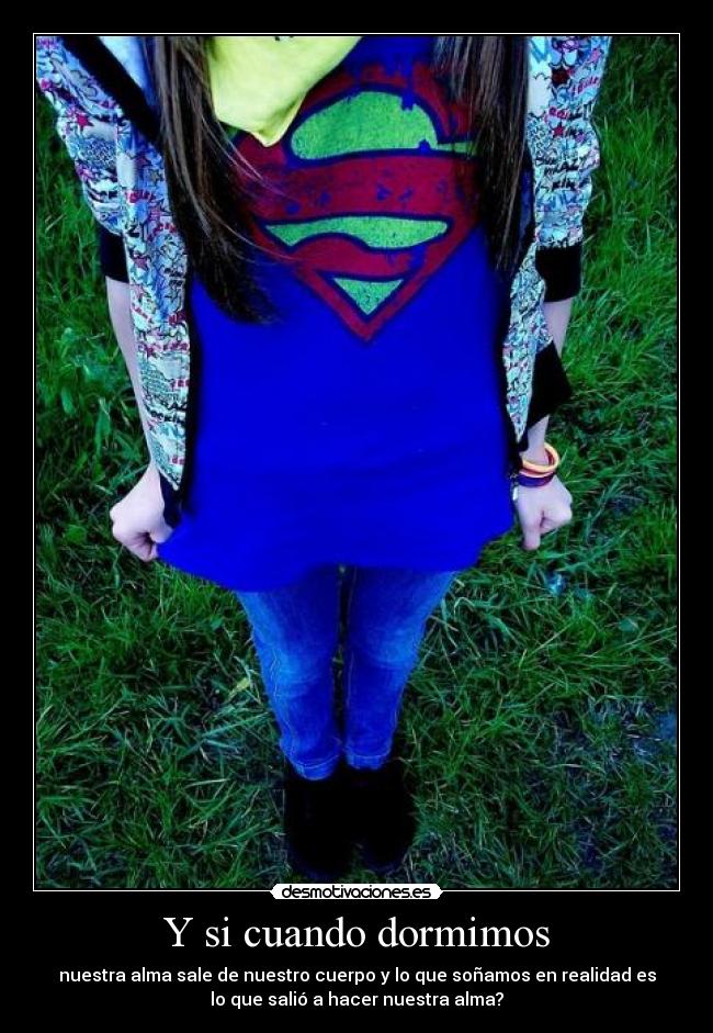 Y si cuando dormimos - nuestra alma sale de nuestro cuerpo y lo que soñamos en realidad es
lo que salió a hacer nuestra alma?