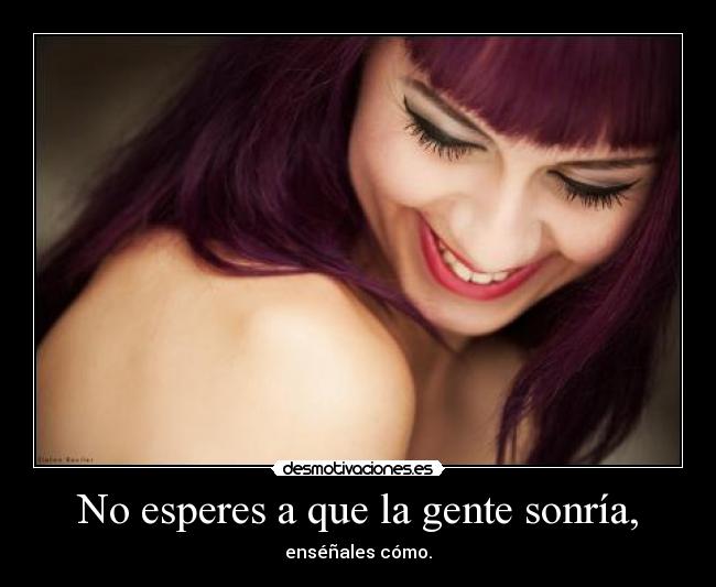 No esperes a que la gente sonría, - 