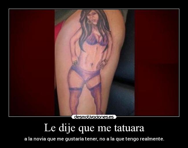 Le dije que me tatuara - a la novia que me gustaría tener, no a la que tengo realmente.