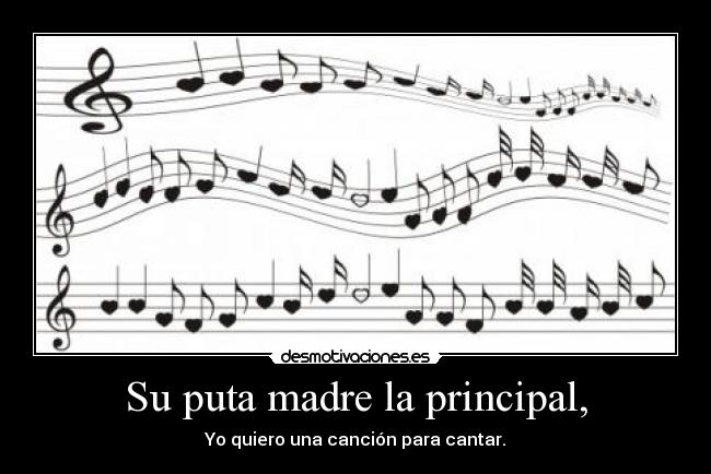 Su puta madre la principal, - Yo quiero una canción para cantar.