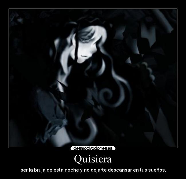 Quisiera - ser la bruja de esta noche y no dejarte descansar en tus sueños.