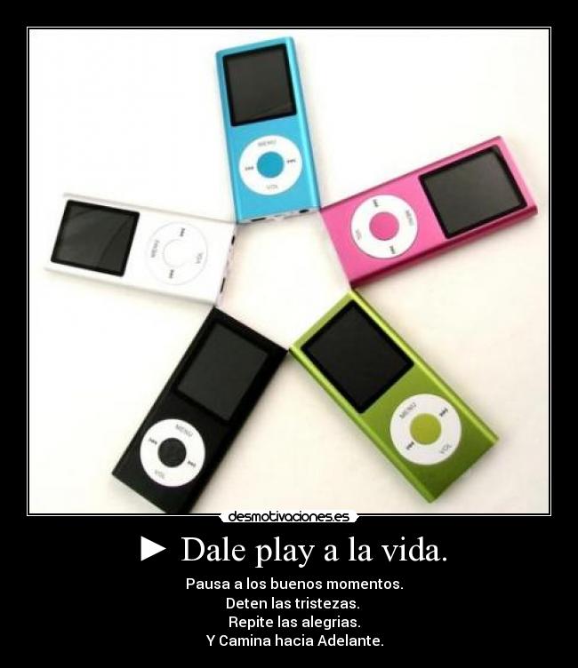 ► Dale play a la vida. - ▌▌ Pausa a los buenos momentos.
■ Deten las tristezas.
◄◄ Repite las alegrias.
►► Y Camina hacia Adelante.