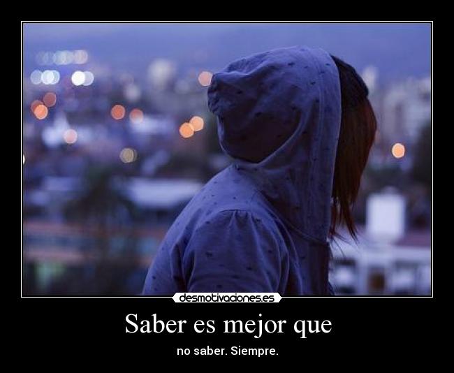 Saber es mejor que - no saber. Siempre.