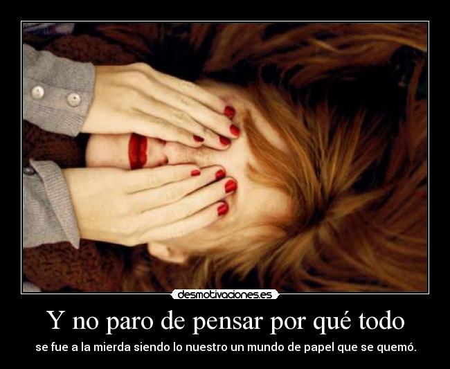 Y no paro de pensar por qué todo - se fue a la mierda siendo lo nuestro un mundo de papel que se quemó.