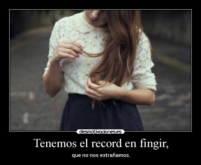 Tenemos el record en fingir, -