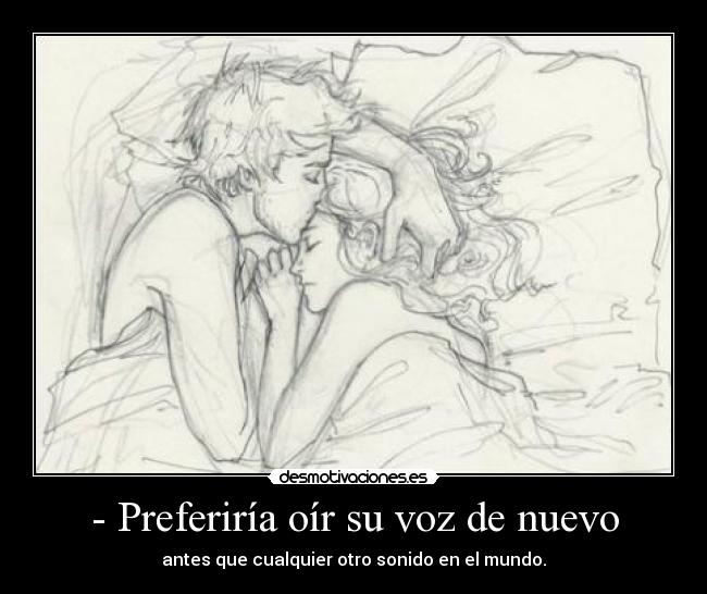 - Preferiría oír su voz de nuevo - antes que cualquier otro sonido en el mundo.