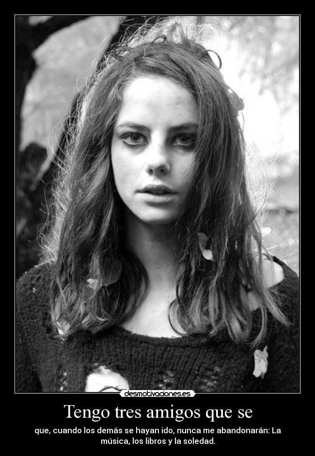 Tengo tres amigos que se - que, cuando los demás se hayan ido, nunca me abandonarán: La
música, los libros y la soledad.