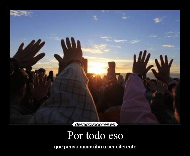 Por todo eso - que pensabamos iba a ser diferente