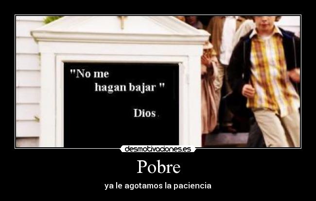 Pobre - ya le agotamos la paciencia