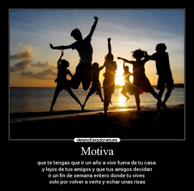 Motiva - que te tengas que ir un año a vivir fuera de tu casa
y lejos de tus amigos y que tus amigos decidan
ir un fin de semana entero donde tu vives
solo por volver a verte y echar unas risas