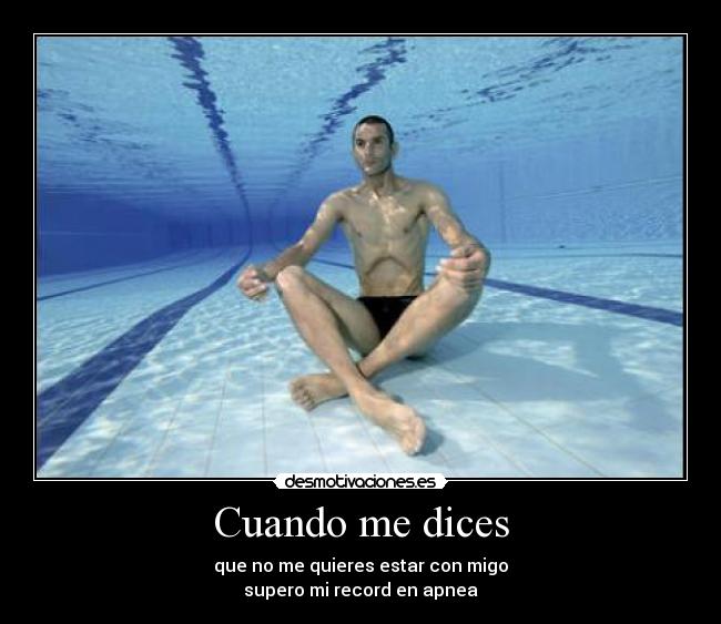 Cuando me dices - que no me quieres estar con migo
supero mi record en apnea