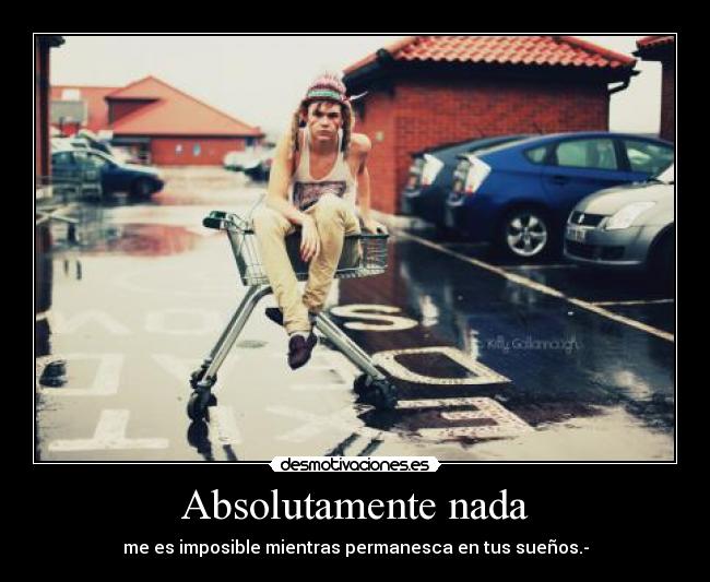 Absolutamente nada - me es imposible mientras permanesca en tus sueños.-