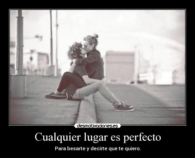 Cualquier lugar es perfecto - Para besarte y decirte que te quiero.