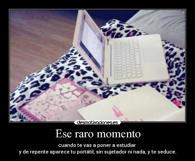 Ese raro momento - cuando te vas a poner a estudiar
y de repente aparece tu portátil, sin sujetador ni nada, y te seduce.