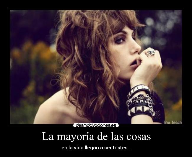 La mayoría de las cosas - en la vida llegan a ser tristes...