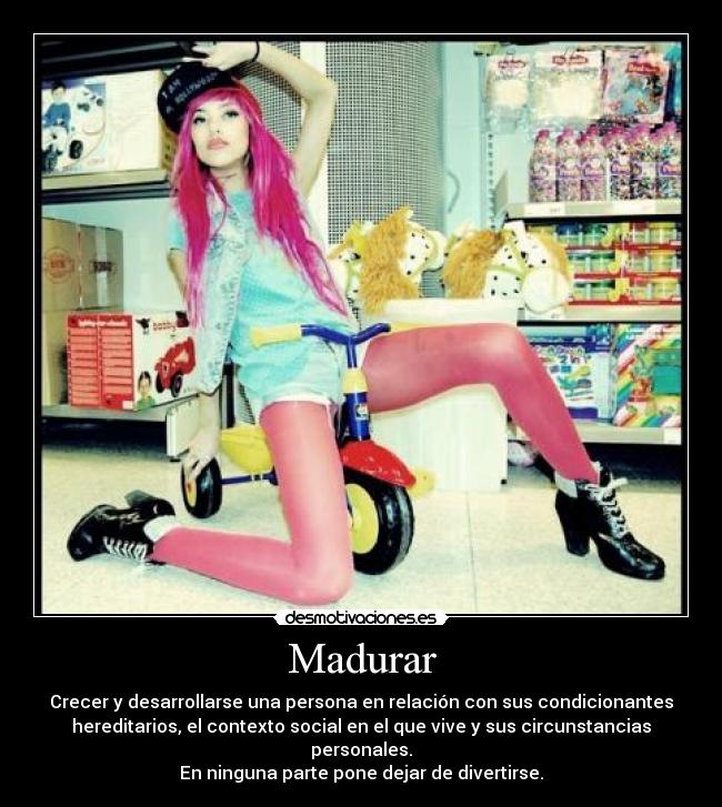 Madurar - Crecer y desarrollarse una persona en relación con sus condicionantes
hereditarios, el contexto social en el que vive y sus circunstancias
personales.
En ninguna parte pone dejar de divertirse.