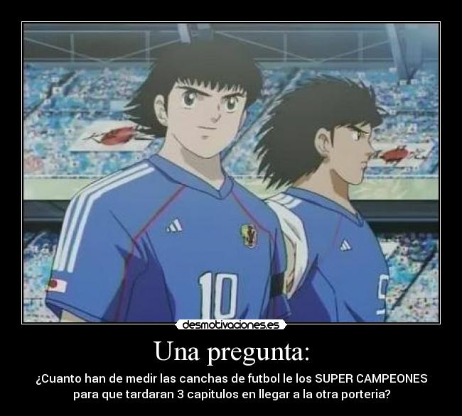 Una pregunta: - ¿Cuanto han de medir las canchas de futbol le los SUPER CAMPEONES
para que tardaran 3 capitulos en llegar a la otra porteria?