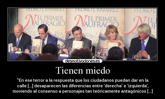 Tienen miedo - En ese terror a la respuesta que los ciudadanos puedan dar en la
calle [...] desaparecen las diferencias entre derecha e izquierda,
moviendo al consenso a personajes tan teóricamente antagónicos [...]