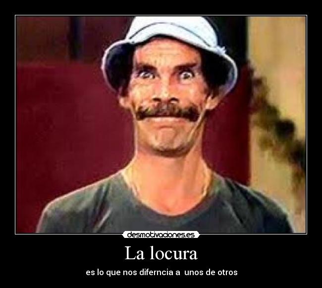 La locura - es lo que nos diferncia a unos de otros