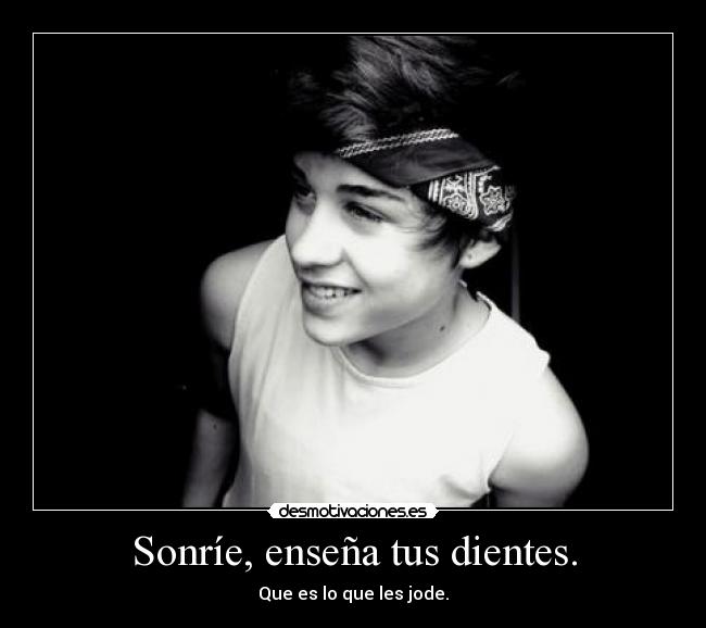 Sonríe, enseña tus dientes. - Que es lo que les jode.