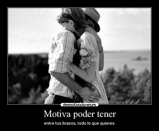 Motiva poder tener - entre tus brazos, todo lo que quieres.