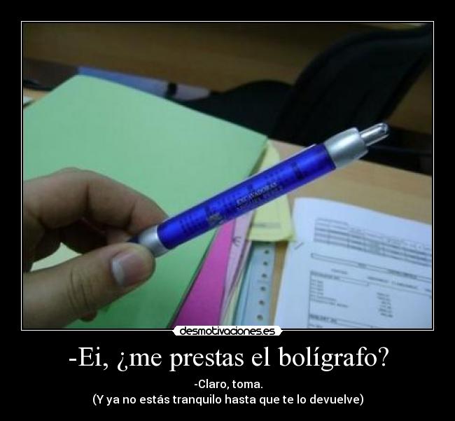-Ei, ¿me prestas el bolígrafo? - -Claro, toma.
(Y ya no estás tranquilo hasta que te lo devuelve)