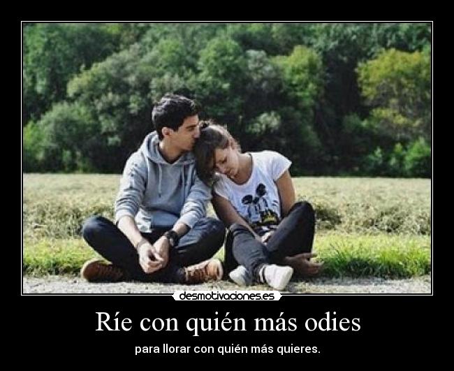 Ríe con quién más odies - para llorar con quién más quieres.