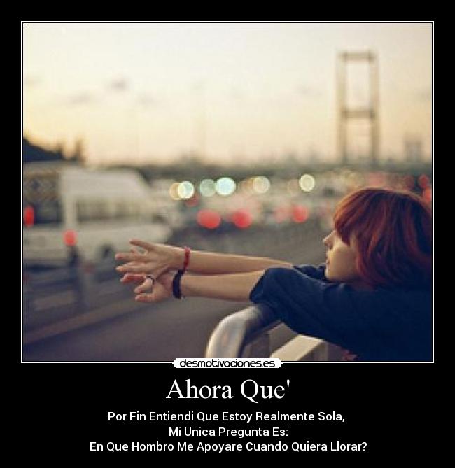 Ahora Que - Por Fin Entiendi Que Estoy Realmente Sola,
Mi Unica Pregunta Es:
En Que Hombro Me Apoyare Cuando Quiera Llorar?