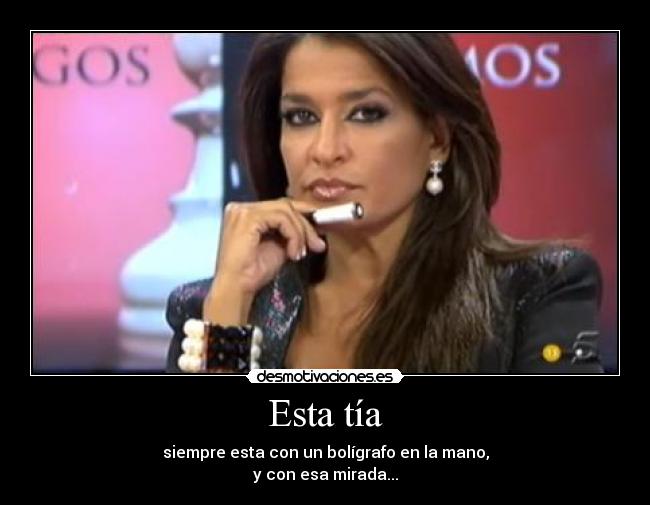 Esta tía - siempre esta con un bolígrafo en la mano,
y con esa mirada...