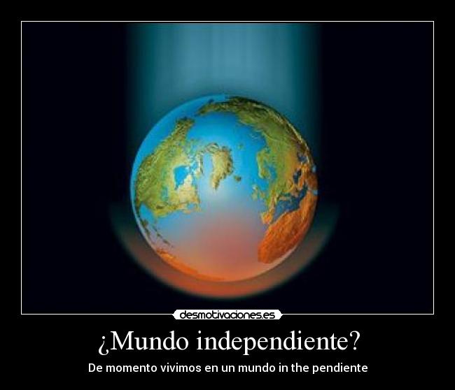 ¿Mundo independiente? - De momento vivimos en un mundo in the pendiente