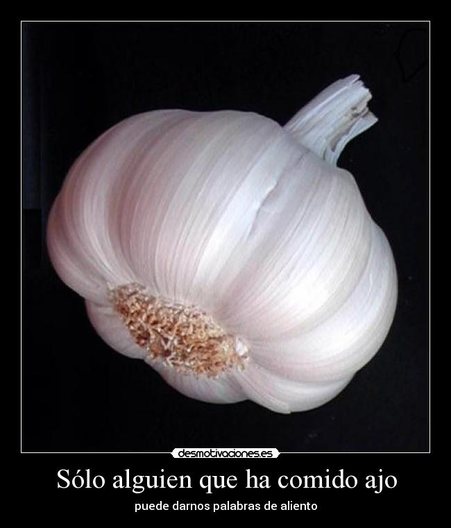 Sólo alguien que ha comido ajo - puede darnos palabras de aliento