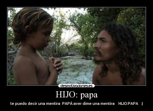 HIJO: papa - te puedo decir una mentira PAPÁ:aver dime una mentira HIJO:PAPA :|