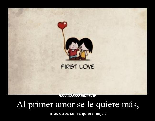 Al primer amor se le quiere más, -