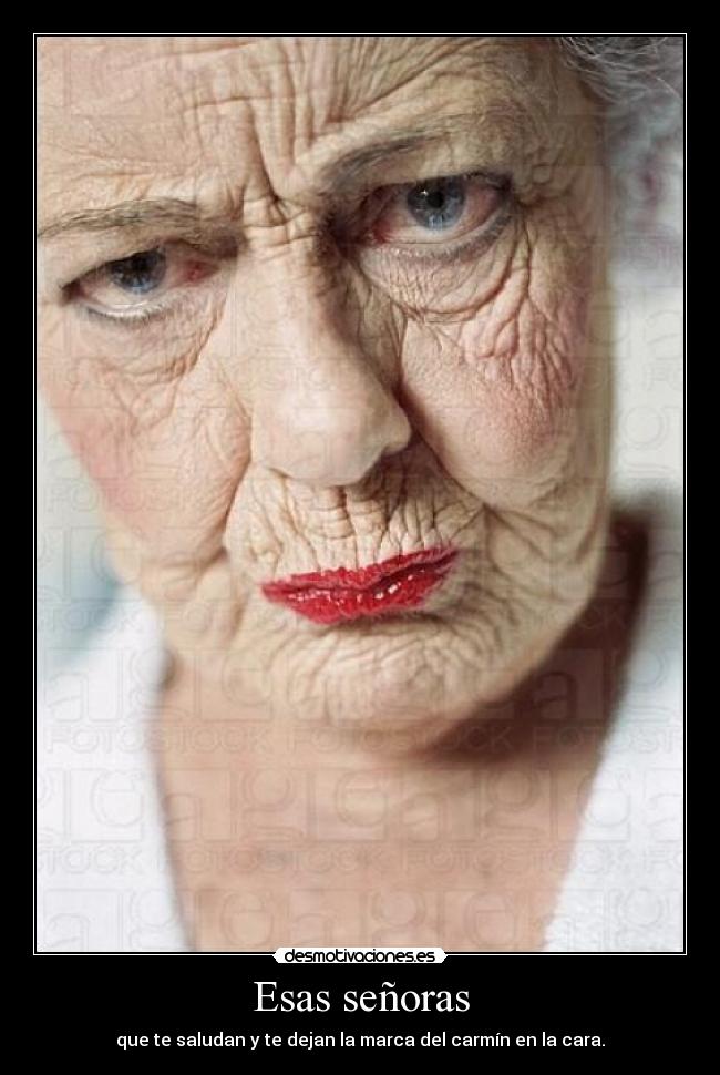 Esas señoras - que te saludan y te dejan la marca del carmín en la cara.