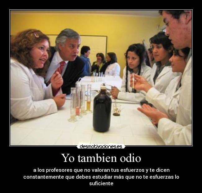 Yo tambien odio - a los profesores que no valoran tus esfuerzos y te dicen
constantemente que debes estudiar más que no te esfuerzas lo
suficiente