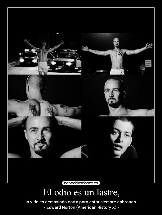 El odio es un lastre, - la vida es demasiado corta para estar siempre cabreado.
- Edward Norton (American History X) -